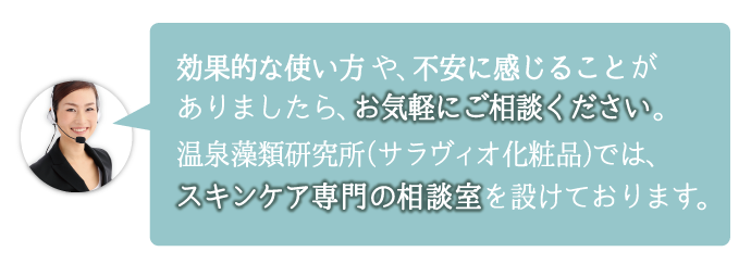 使い方や不安に感じることがありましたら、スキンケア専門相談室へお気軽にご相談ください。