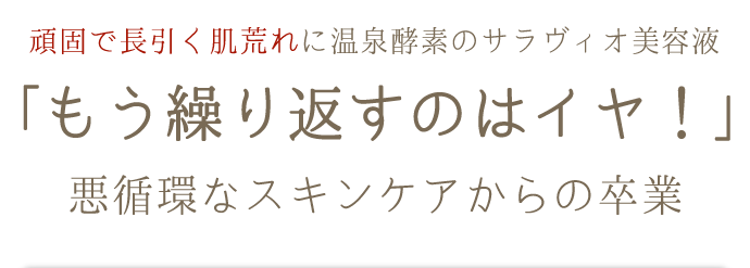 「もう繰り返すのは嫌！」悪循環なスキンケアから卒業しよう、頑固な長引く肌荒れには温泉酵素のサラヴィオ美容液