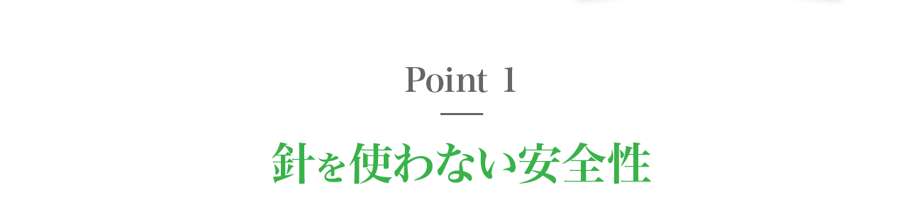 ポイント１、針を使わない安全性