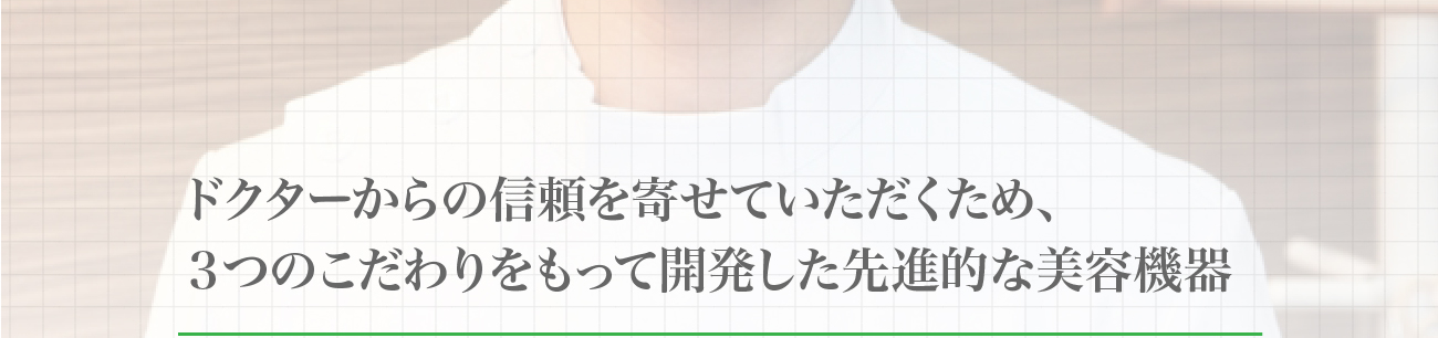 ドクターから信頼を寄せて頂くため、3つのこだわりをもって開発した先進的な美容機器