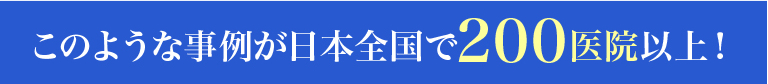 このような事例が日本全国で200医院以上！