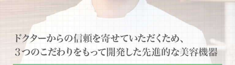 ドクターから信頼を寄せて頂くため、3つのこだわりをもって開発した先進的な美容機器