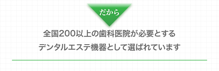 だから、全国200以上の歯科医院が必要とするデンタルエステ機器として選ばれています。