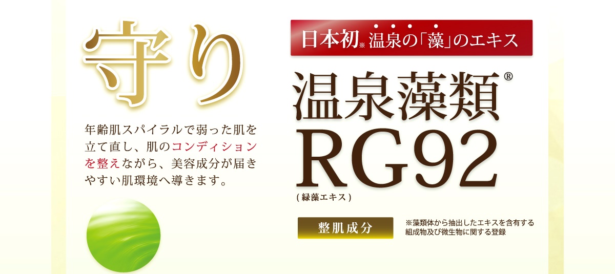 温泉藻類ＲＧ９２で、年齢肌スパイラルで弱った肌を立て直し、肌のコンディションを整えながら、美容成分が届きやすい肌環境へ導きます。