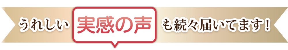 うれしい実感の声が続々届いています。