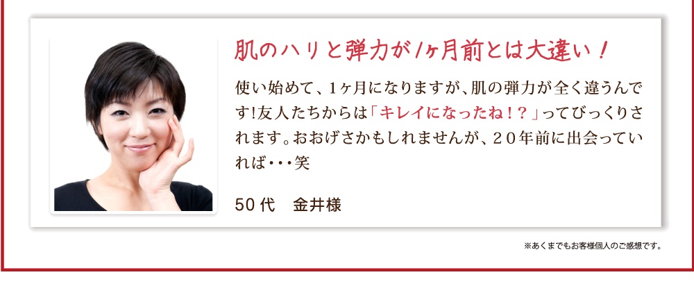 肌のハリと弾力が１ヶ月前とは大違い！