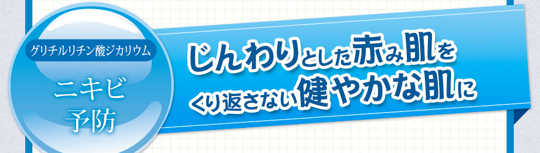 グリチルリチン酸ジカリウム。ニキビ予防。じんわりとした赤み肌をくり返さない健やかな肌に