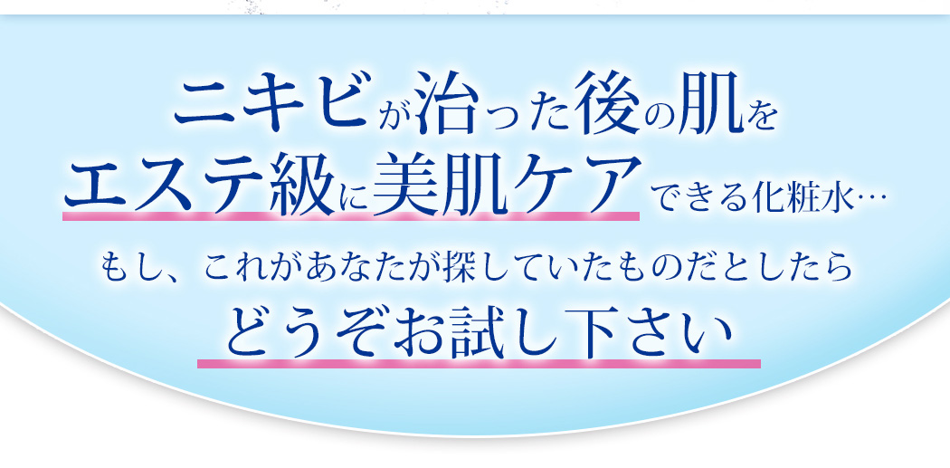 ニキビが治った後の肌をエステ級に美肌ケアできる化粧水…。もし、これがあなたが探していたものだとしたらどうぞお試し下さい。