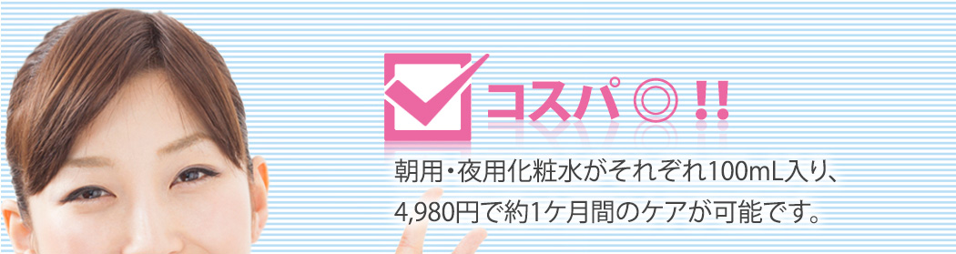 コスパ◎！！朝用・夜用化粧水がそれぞれ100mL入り、4,980円で約1ヶ月間のケアが可能です。