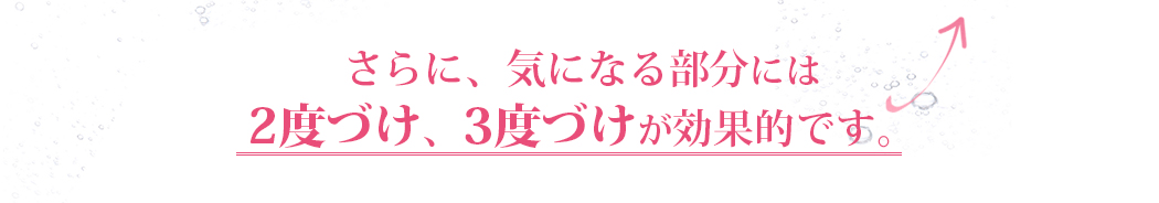 さらに、気になる部分には2度づけ、3度づけが効果的です。