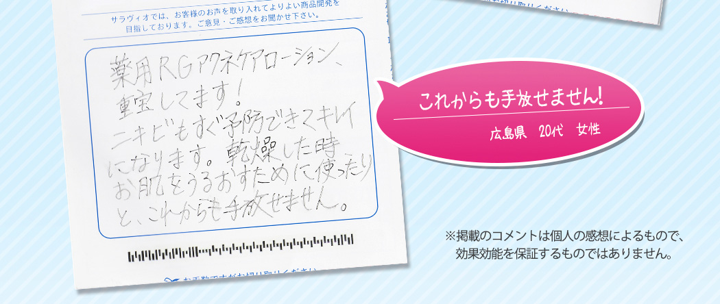 これからも手放せません！広島県　20代　女性※掲載のコメントは個人の感想によるもので、効果効能を保証するものではありません。