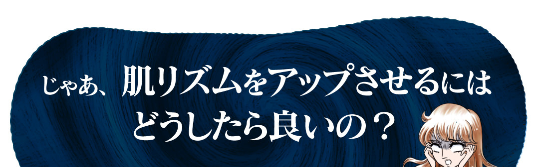 じゃあ、肌リズムをアップさせるにはどうしたら良いの？