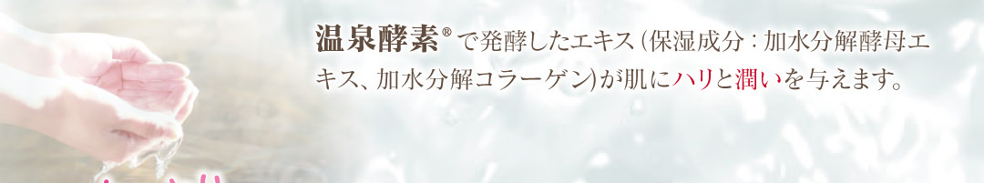 温泉酵素®で発酵したエキスが肌にハリと潤いを与えます。