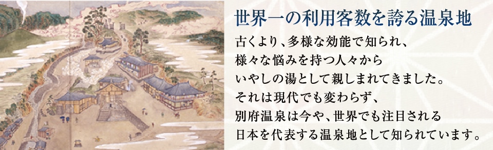 世界一の利用客を誇る温泉地。古くより、多様な効能で知られ、様々な悩みを持つ人々から癒しの湯として親しまれてきました。それは現代でも変わらず、別府温泉は今や、世界でも注目される日本を代表する温泉地として知られています。