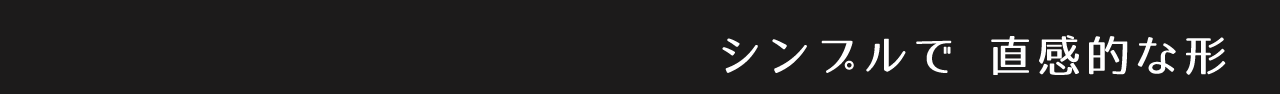 シンプルで　直感的な形